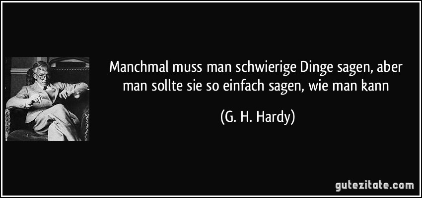 Manchmal muss man schwierige Dinge sagen, aber man sollte sie so einfach sagen, wie man kann (G. H. Hardy)