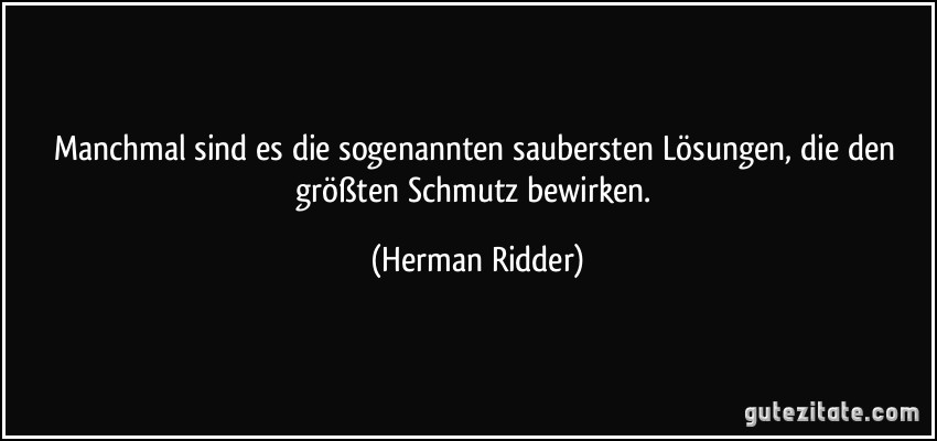 Manchmal sind es die sogenannten saubersten Lösungen, die den größten Schmutz bewirken. (Herman Ridder)