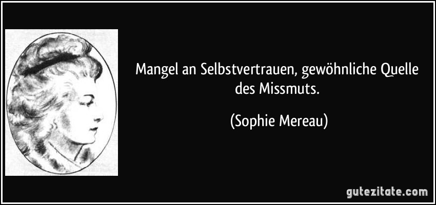 Mangel an Selbstvertrauen, gewöhnliche Quelle des Missmuts. (Sophie Mereau)