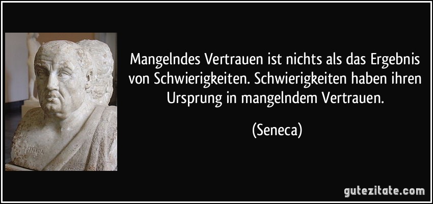 Mangelndes Vertrauen ist nichts als das Ergebnis von Schwierigkeiten. Schwierigkeiten haben ihren Ursprung in mangelndem Vertrauen. (Seneca)