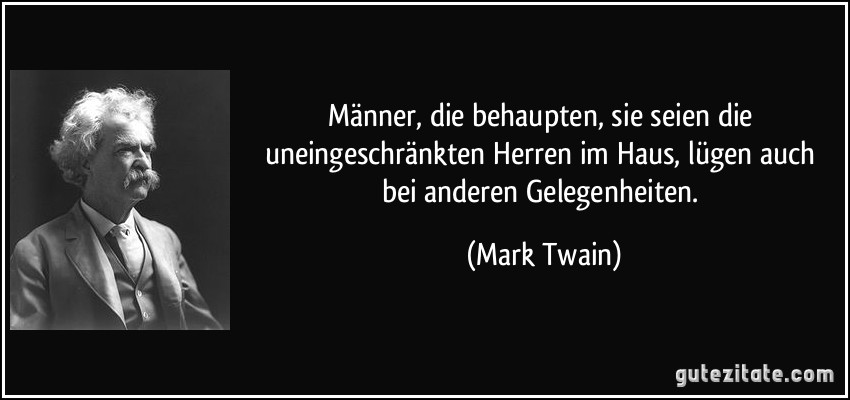 Männer, die behaupten, sie seien die uneingeschränkten Herren im Haus, lügen auch bei anderen Gelegenheiten. (Mark Twain)