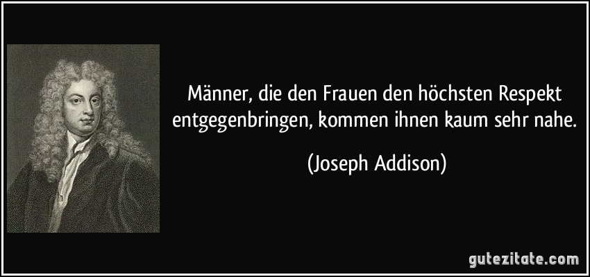 Männer, die den Frauen den höchsten Respekt entgegenbringen, kommen ihnen kaum sehr nahe. (Joseph Addison)