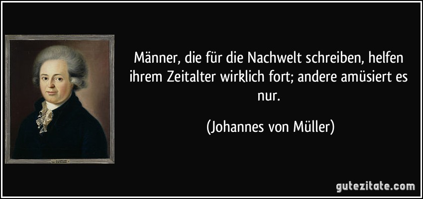 Männer, die für die Nachwelt schreiben, helfen ihrem Zeitalter wirklich fort; andere amüsiert es nur. (Johannes von Müller)