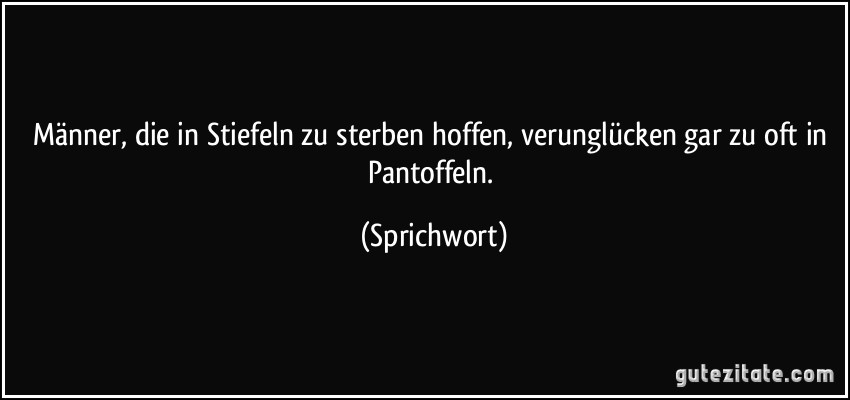 Männer, die in Stiefeln zu sterben hoffen, verunglücken gar zu oft in Pantoffeln. (Sprichwort)