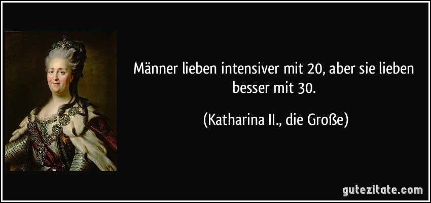 Männer lieben intensiver mit 20, aber sie lieben besser mit 30. (Katharina II., die Große)