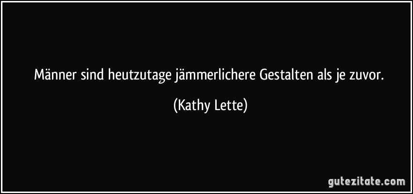 Männer sind heutzutage jämmerlichere Gestalten als je zuvor. (Kathy Lette)