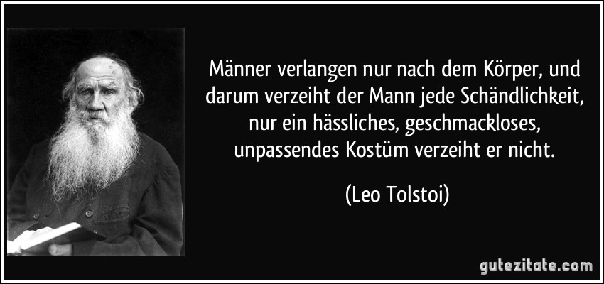 Männer verlangen nur nach dem Körper, und darum verzeiht der Mann jede Schändlichkeit, nur ein hässliches, geschmackloses, unpassendes Kostüm verzeiht er nicht. (Leo Tolstoi)