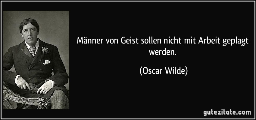 Männer von Geist sollen nicht mit Arbeit geplagt werden. (Oscar Wilde)