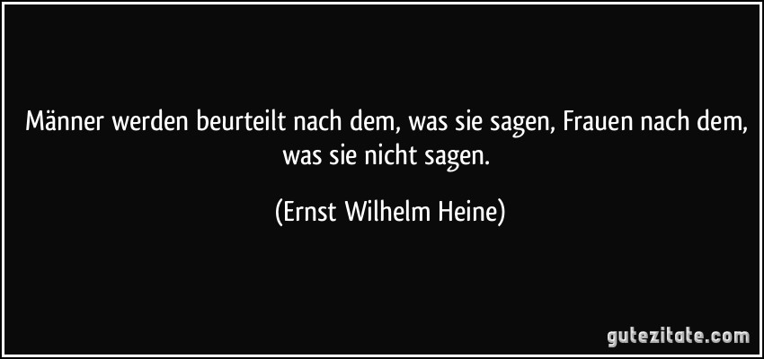 Männer werden beurteilt nach dem, was sie sagen, Frauen nach dem, was sie nicht sagen. (Ernst Wilhelm Heine)