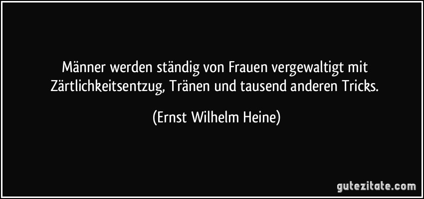 Männer werden ständig von Frauen vergewaltigt mit Zärtlichkeitsentzug, Tränen und tausend anderen Tricks. (Ernst Wilhelm Heine)