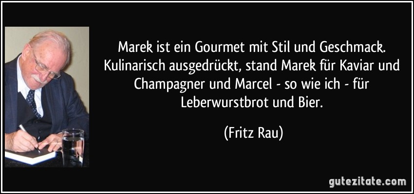 Marek ist ein Gourmet mit Stil und Geschmack. Kulinarisch ausgedrückt, stand Marek für Kaviar und Champagner und Marcel - so wie ich - für Leberwurstbrot und Bier. (Fritz Rau)