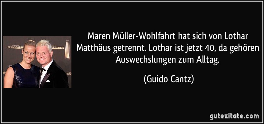 Maren Müller-Wohlfahrt hat sich von Lothar Matthäus getrennt. Lothar ist jetzt 40, da gehören Auswechslungen zum Alltag. (Guido Cantz)