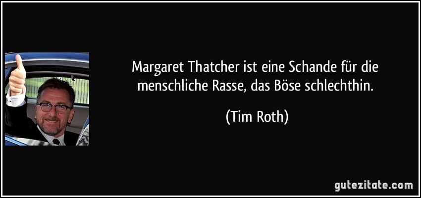 Margaret Thatcher ist eine Schande für die menschliche Rasse, das Böse schlechthin. (Tim Roth)