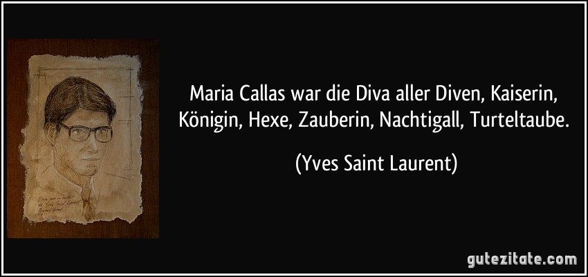Maria Callas war die Diva aller Diven, Kaiserin, Königin, Hexe, Zauberin, Nachtigall, Turteltaube. (Yves Saint Laurent)