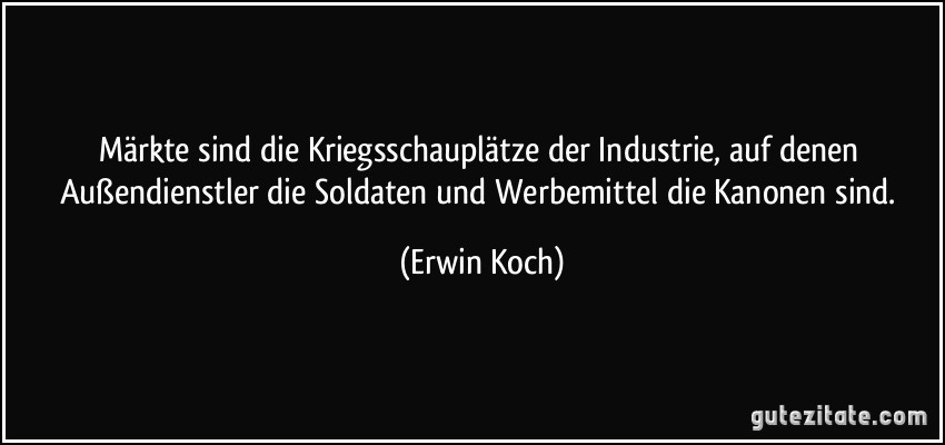 Märkte sind die Kriegsschauplätze der Industrie, auf denen Außendienstler die Soldaten und Werbemittel die Kanonen sind. (Erwin Koch)