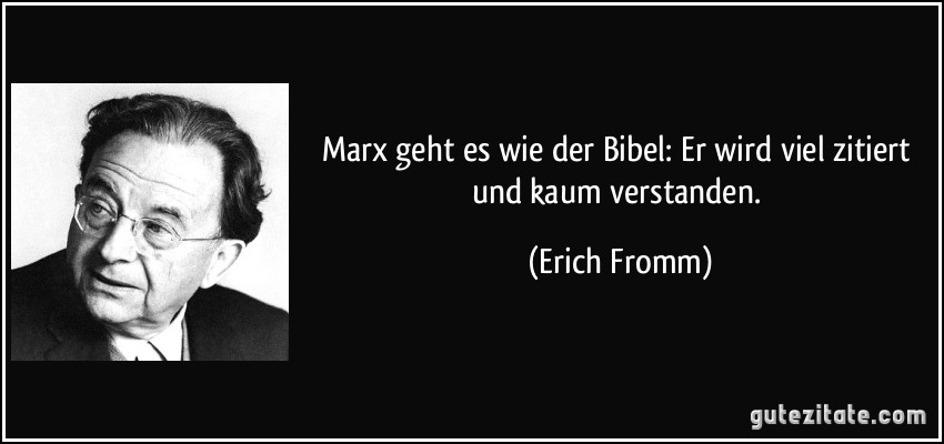 Marx geht es wie der Bibel: Er wird viel zitiert und kaum verstanden. (Erich Fromm)