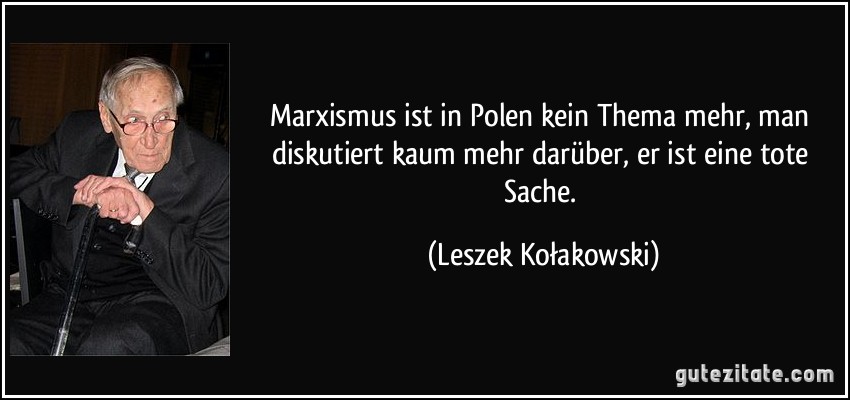 Marxismus ist in Polen kein Thema mehr, man diskutiert kaum mehr darüber, er ist eine tote Sache. (Leszek Kołakowski)