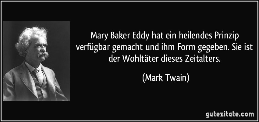 Mary Baker Eddy hat ein heilendes Prinzip verfügbar gemacht und ihm Form gegeben. Sie ist der Wohltäter dieses Zeitalters. (Mark Twain)