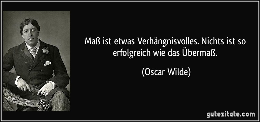 Maß ist etwas Verhängnisvolles. Nichts ist so erfolgreich wie das Übermaß. (Oscar Wilde)