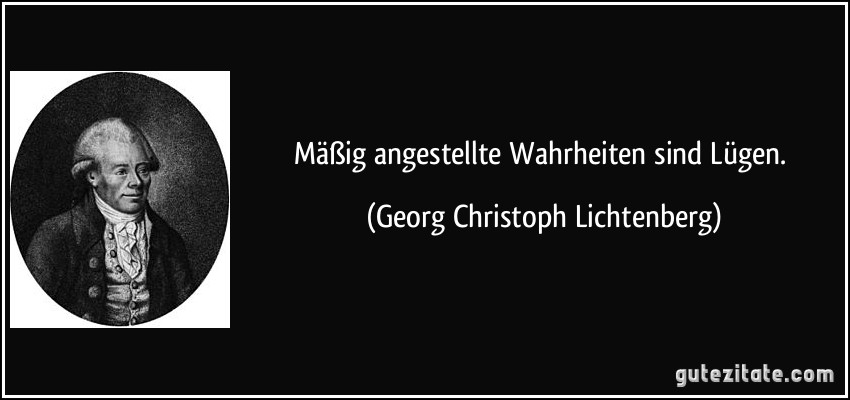 Mäßig angestellte Wahrheiten sind Lügen. (Georg Christoph Lichtenberg)