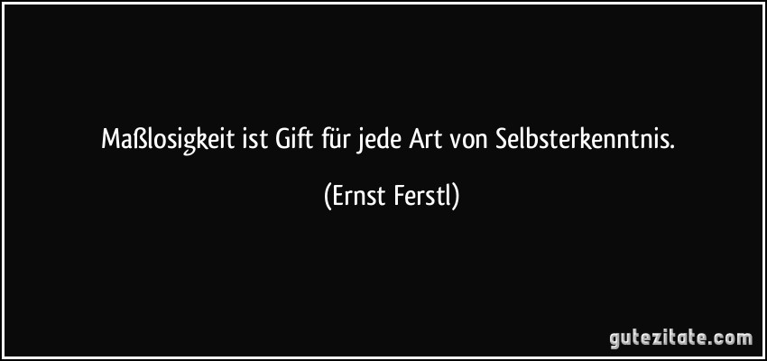 Maßlosigkeit ist Gift für jede Art von Selbsterkenntnis. (Ernst Ferstl)