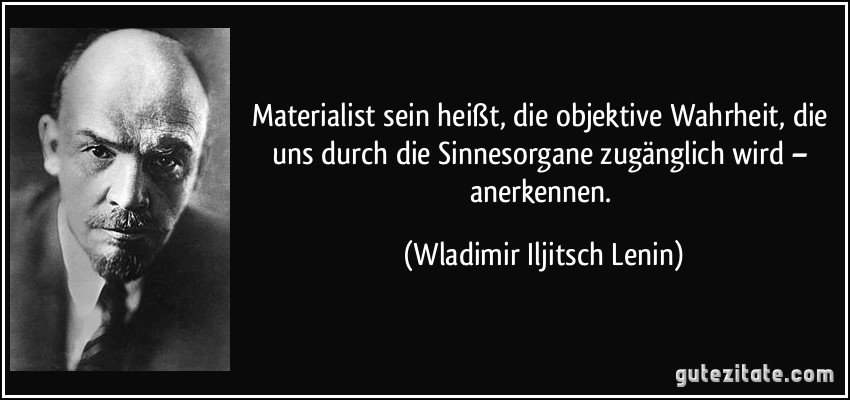 Materialist sein heißt, die objektive Wahrheit, die uns durch die Sinnesorgane zugänglich wird – anerkennen. (Wladimir Iljitsch Lenin)