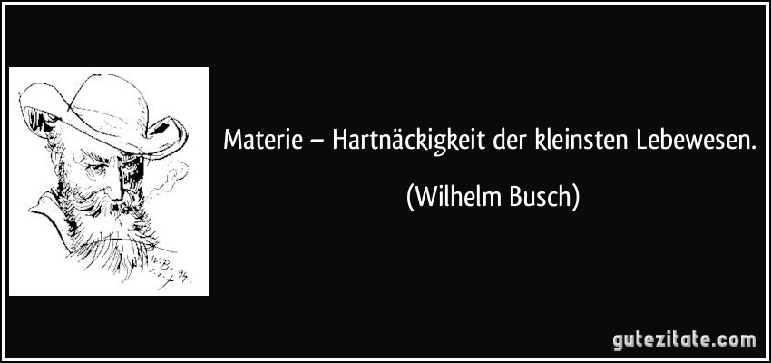 Materie – Hartnäckigkeit der kleinsten Lebewesen. (Wilhelm Busch)