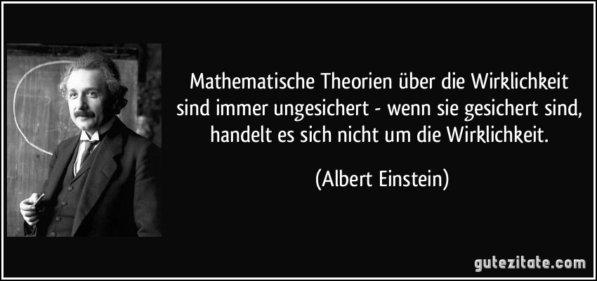 Mathematische Theorien über die Wirklichkeit sind immer ungesichert - wenn sie gesichert sind, handelt es sich nicht um die Wirklichkeit. (Albert Einstein)