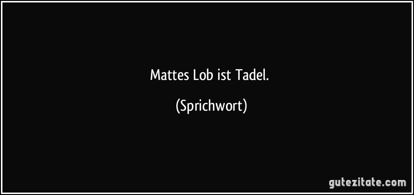 Mattes Lob ist Tadel. (Sprichwort)