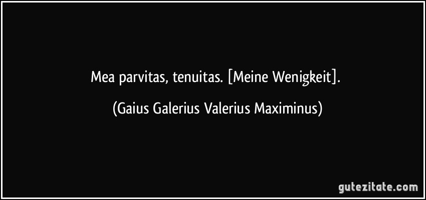Mea parvitas, tenuitas. [Meine Wenigkeit]. (Gaius Galerius Valerius Maximinus)