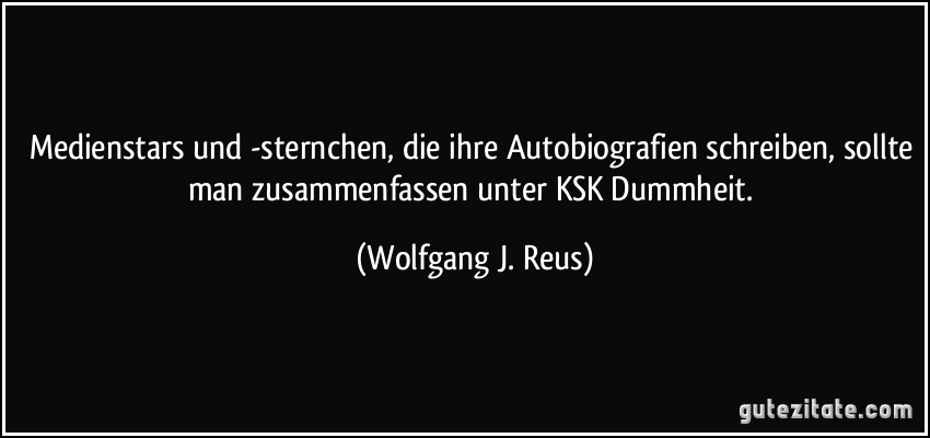 Medienstars und -sternchen, die ihre Autobiografien schreiben, sollte man zusammenfassen unter KSK Dummheit. (Wolfgang J. Reus)