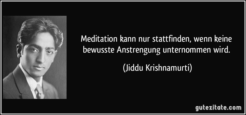 Meditation kann nur stattfinden, wenn keine bewusste Anstrengung unternommen wird. (Jiddu Krishnamurti)