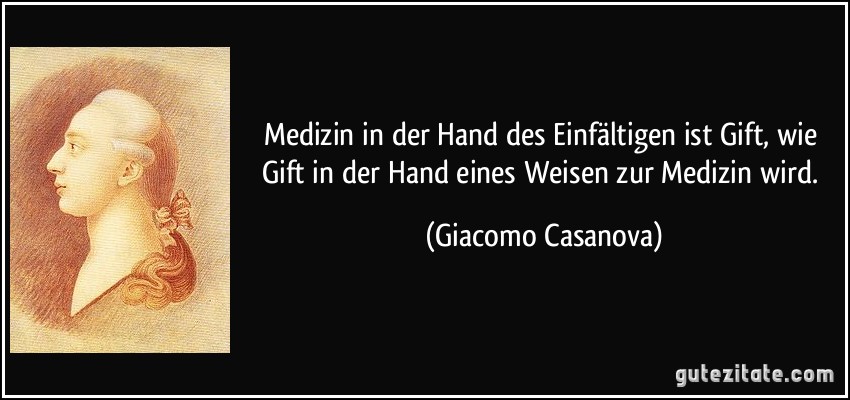 Medizin in der Hand des Einfältigen ist Gift, wie Gift in der Hand eines Weisen zur Medizin wird. (Giacomo Casanova)