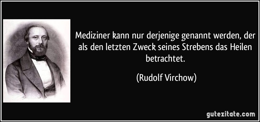 Mediziner kann nur derjenige genannt werden, der als den letzten Zweck seines Strebens das Heilen betrachtet. (Rudolf Virchow)