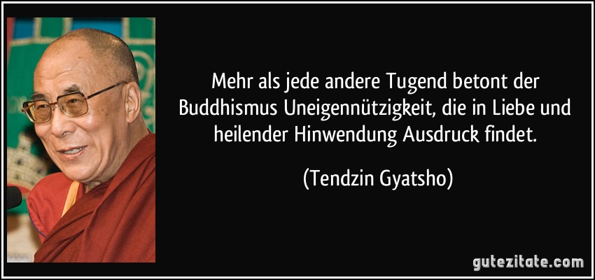 Mehr als jede andere Tugend betont der Buddhismus Uneigennützigkeit, die in Liebe und heilender Hinwendung Ausdruck findet. (Tendzin Gyatsho)