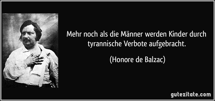 Mehr noch als die Männer werden Kinder durch tyrannische Verbote aufgebracht. (Honore de Balzac)