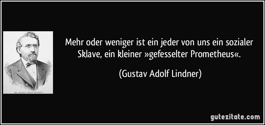 Mehr oder weniger ist ein jeder von uns ein sozialer Sklave, ein kleiner »gefesselter Prometheus«. (Gustav Adolf Lindner)