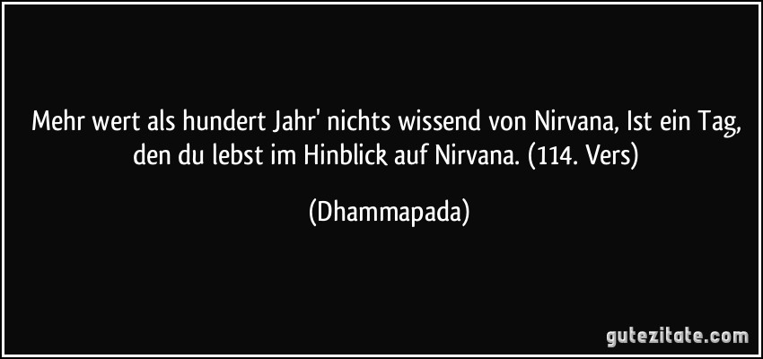 Mehr wert als hundert Jahr' nichts wissend von Nirvana, Ist ein Tag, den du lebst im Hinblick auf Nirvana. (114. Vers) (Dhammapada)