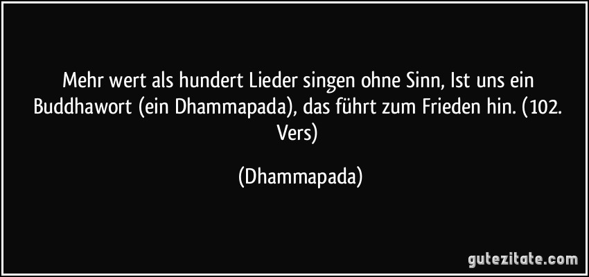 Mehr wert als hundert Lieder singen ohne Sinn, Ist uns ein Buddhawort (ein Dhammapada), das führt zum Frieden hin. (102. Vers) (Dhammapada)