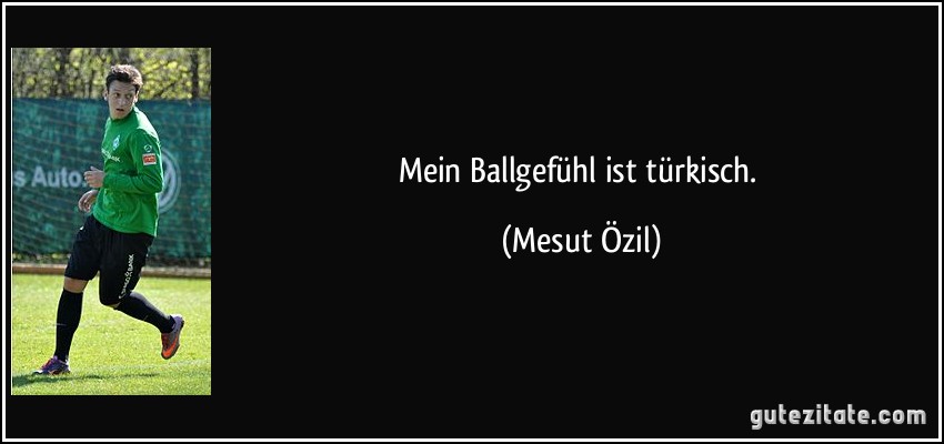 Mein Ballgefühl ist türkisch. (Mesut Özil)
