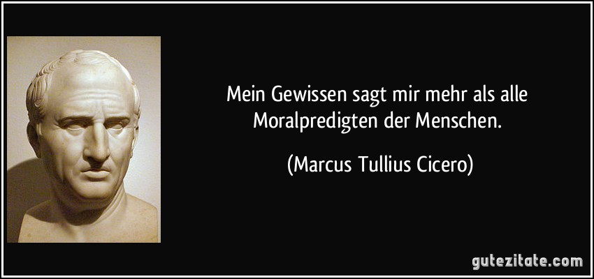 Mein Gewissen sagt mir mehr als alle Moralpredigten der Menschen. (Marcus Tullius Cicero)