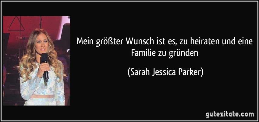 Mein größter Wunsch ist es, zu heiraten und eine Familie zu gründen (Sarah Jessica Parker)