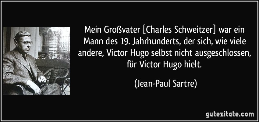 Mein Großvater [Charles Schweitzer] war ein Mann des 19. Jahrhunderts, der sich, wie viele andere, Victor Hugo selbst nicht ausgeschlossen, für Victor Hugo hielt. (Jean-Paul Sartre)