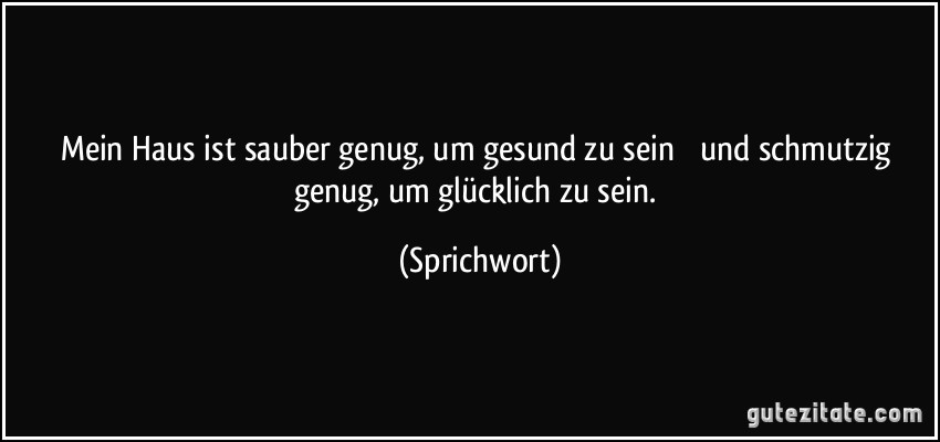 Mein Haus ist sauber genug, um gesund zu sein  und schmutzig genug, um glücklich zu sein. (Sprichwort)