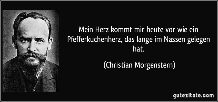 Mein Herz kommt mir heute vor wie ein Pfefferkuchenherz, das lange im Nassen gelegen hat. (Christian Morgenstern)