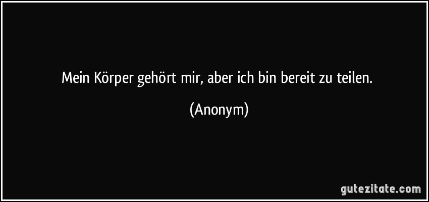 Mein Körper gehört mir, aber ich bin bereit zu teilen. (Anonym)