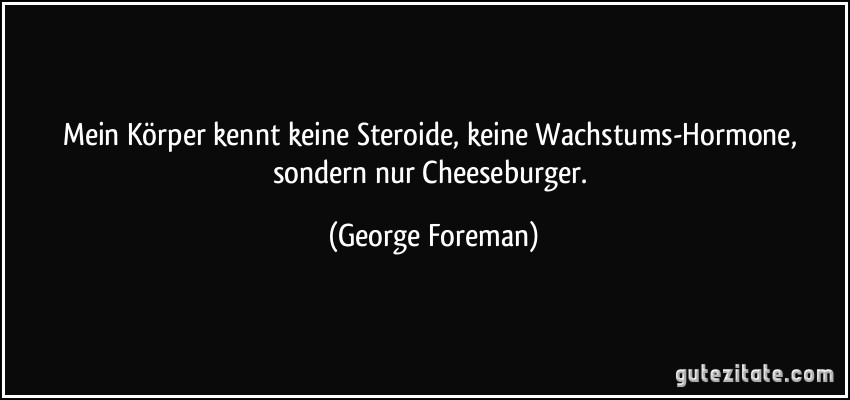 Mein Körper kennt keine Steroide, keine Wachstums-Hormone, sondern nur Cheeseburger. (George Foreman)