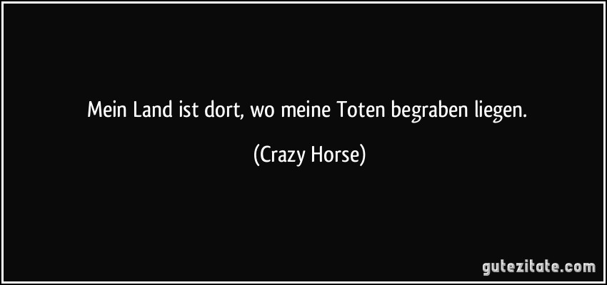 Mein Land ist dort, wo meine Toten begraben liegen. (Crazy Horse)