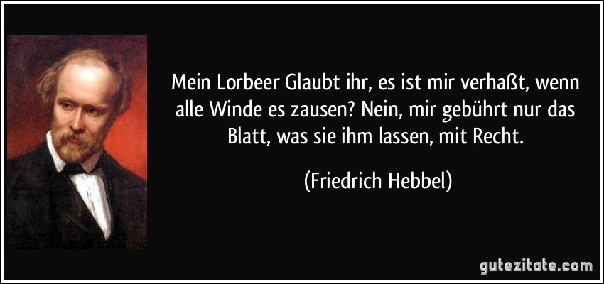 Mein Lorbeer Glaubt ihr, es ist mir verhaßt, wenn alle Winde es zausen? Nein, mir gebührt nur das Blatt, was sie ihm lassen, mit Recht. (Friedrich Hebbel)