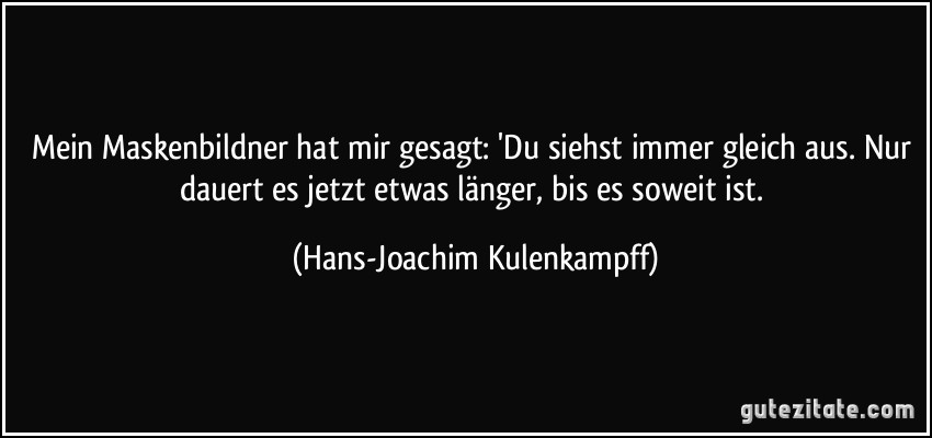 Mein Maskenbildner hat mir gesagt: 'Du siehst immer gleich aus. Nur dauert es jetzt etwas länger, bis es soweit ist. (Hans-Joachim Kulenkampff)